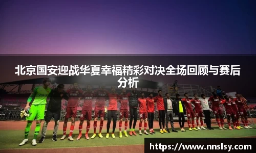 北京国安迎战华夏幸福精彩对决全场回顾与赛后分析