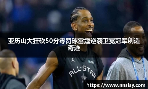 亚历山大狂砍50分零罚球雷霆逆袭卫冕冠军创造奇迹